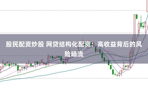 股民配资炒股 网贷结构化配资：高收益背后的风险暗流