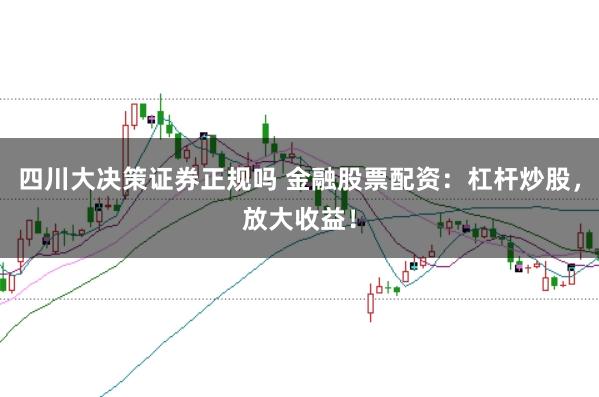 四川大决策证券正规吗 金融股票配资：杠杆炒股，放大收益！