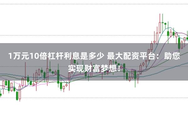 1万元10倍杠杆利息是多少 最大配资平台：助您实现财富梦想！
