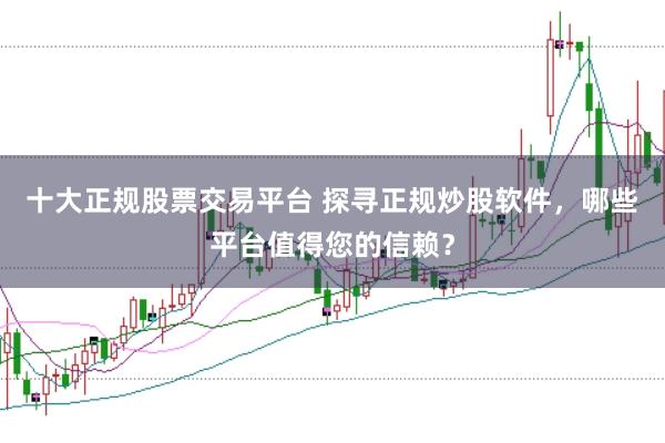 十大正规股票交易平台 探寻正规炒股软件，哪些平台值得您的信赖？