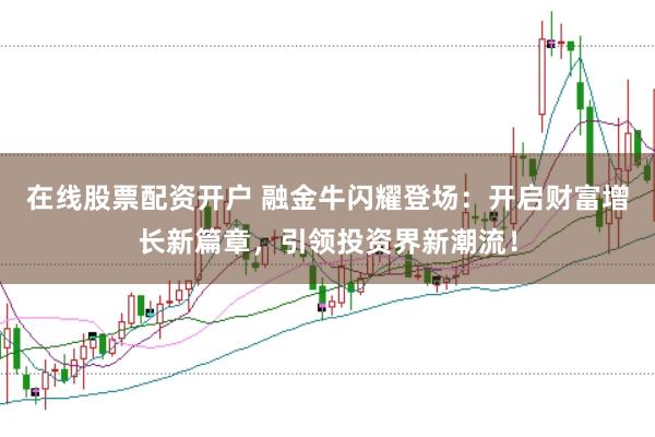 在线股票配资开户 融金牛闪耀登场：开启财富增长新篇章，引领投资界新潮流！