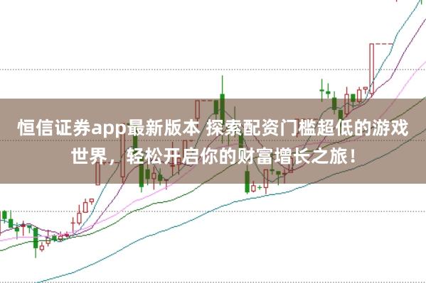 恒信证券app最新版本 探索配资门槛超低的游戏世界，轻松开启你的财富增长之旅！