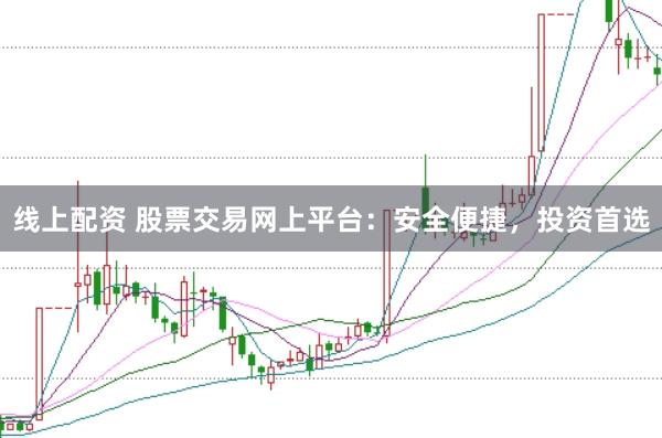 线上配资 股票交易网上平台：安全便捷，投资首选