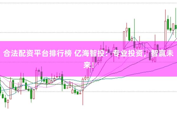 合法配资平台排行榜 亿海智投：专业投资，智赢未来！