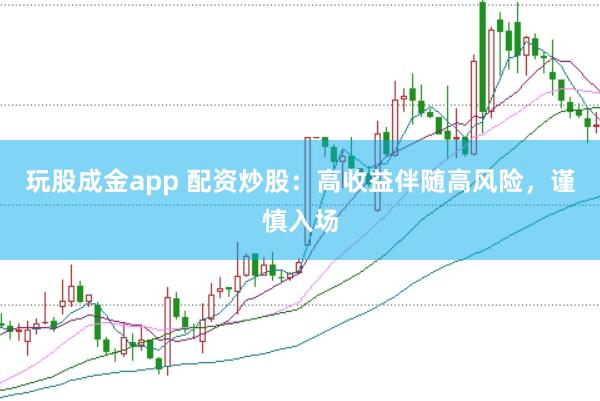 玩股成金app 配资炒股：高收益伴随高风险，谨慎入场