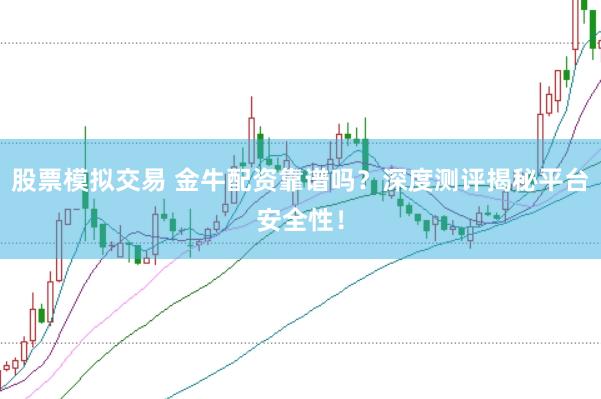 股票模拟交易 金牛配资靠谱吗？深度测评揭秘平台安全性！