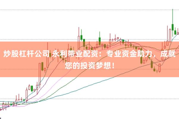 炒股杠杆公司 永利带业配资：专业资金助力，成就您的投资梦想！