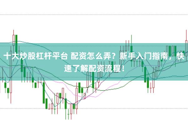十大炒股杠杆平台 配资怎么弄？新手入门指南，快速了解配资流程！