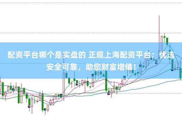 配资平台哪个是实盘的 正规上海配资平台：优选安全可靠，助您财富增值！