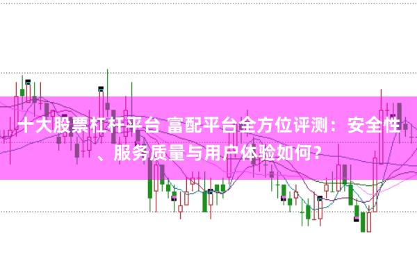 十大股票杠杆平台 富配平台全方位评测:安全性、服务质量与用户体验如何?