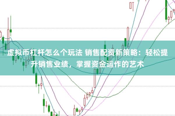 虚拟币杠杆怎么个玩法 销售配资新策略：轻松提升销售业绩，掌握资金运作的艺术