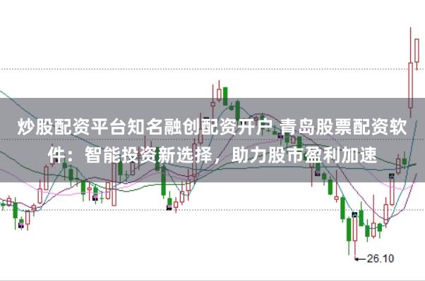 炒股配资平台知名融创配资开户 青岛股票配资软件：智能投资新选择，助力股市盈利加速