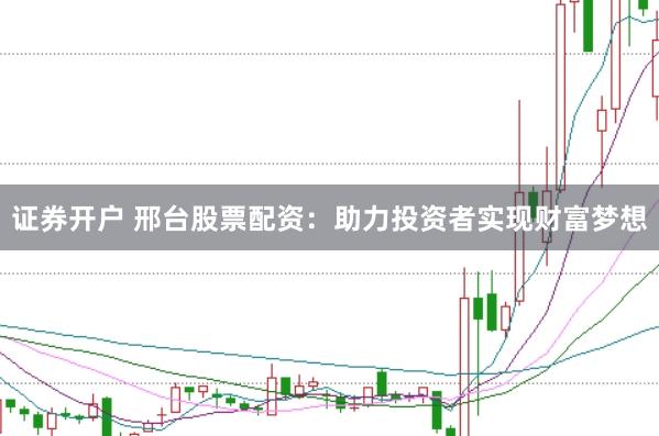 证券开户 邢台股票配资：助力投资者实现财富梦想