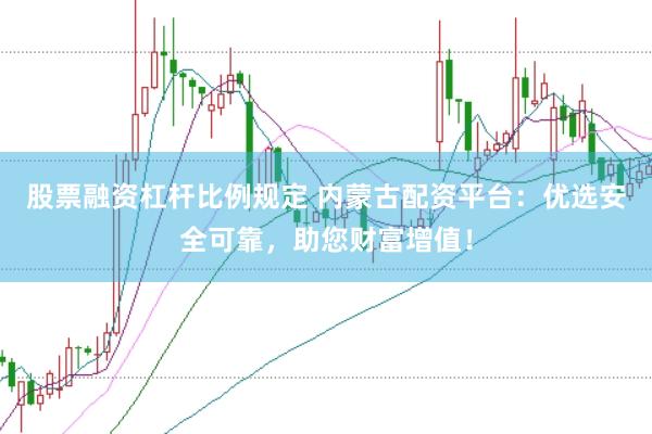 股票融资杠杆比例规定 内蒙古配资平台：优选安全可靠，助您财富增值！