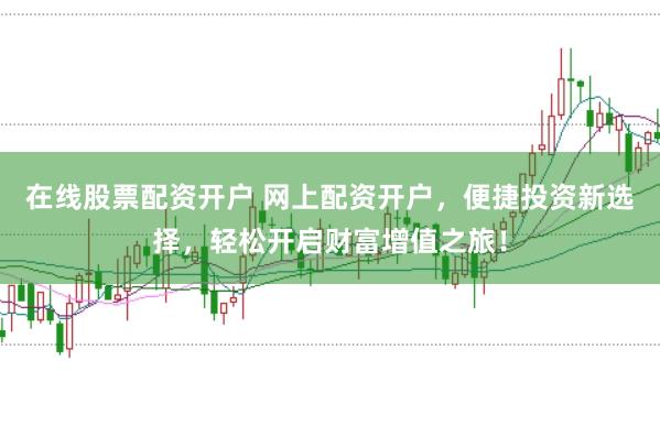 在线股票配资开户 网上配资开户，便捷投资新选择，轻松开启财富增值之旅！