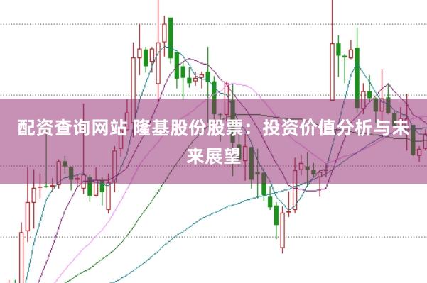 配资查询网站 隆基股份股票：投资价值分析与未来展望