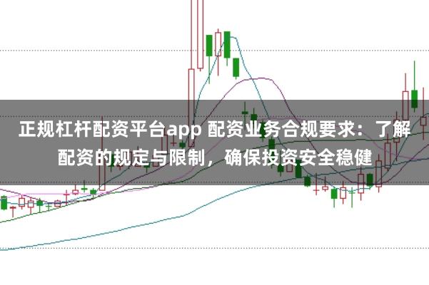 正规杠杆配资平台app 配资业务合规要求：了解配资的规定与限制，确保投资安全稳健