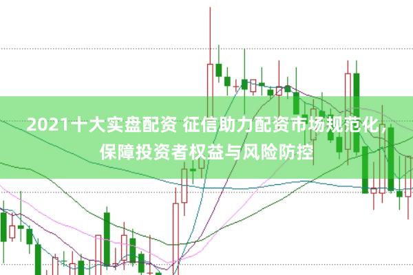2021十大实盘配资 征信助力配资市场规范化，保障投资者权益与风险防控