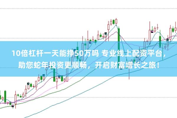 10倍杠杆一天能挣50万吗 专业线上配资平台,助您蛇年投资更顺畅,开启财富增长之旅!