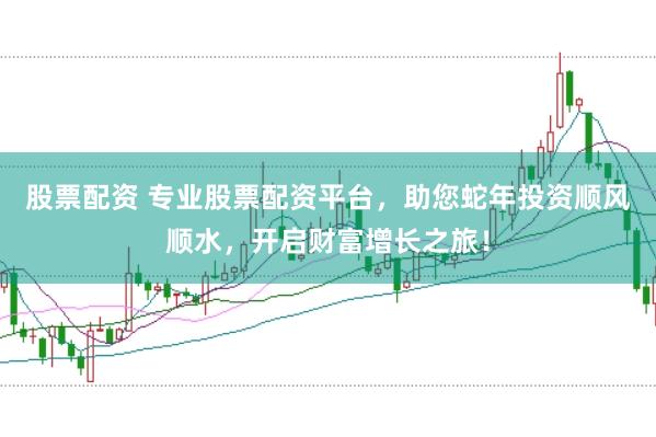 股票配资 专业股票配资平台，助您蛇年投资顺风顺水，开启财富增长之旅！