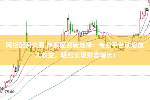 网络配资交易 炒股配资新选择：专业平台助您放大收益，轻松实现财富增长！