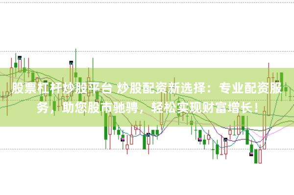 股票杠杆炒股平台 炒股配资新选择：专业配资服务，助您股市驰骋，轻松实现财富增长！