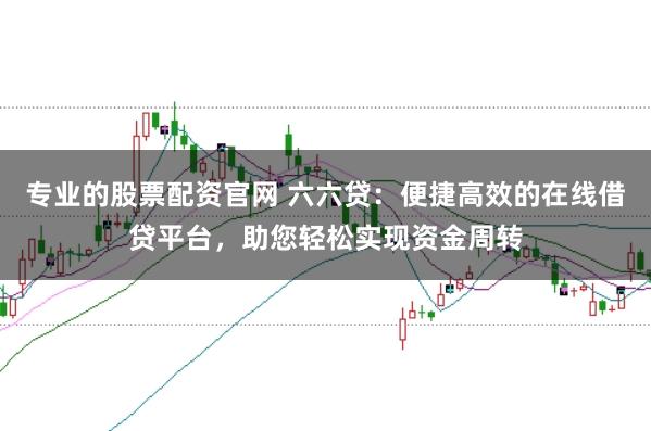 专业的股票配资官网 六六贷：便捷高效的在线借贷平台，助您轻松实现资金周转