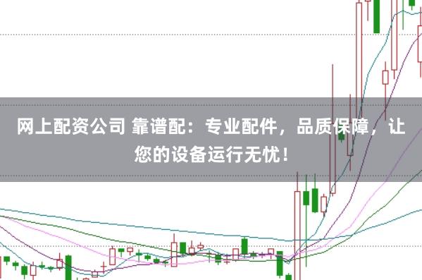 网上配资公司 靠谱配：专业配件，品质保障，让您的设备运行无忧！
