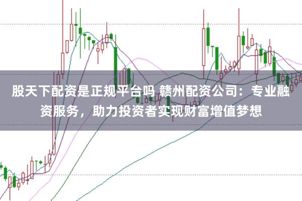 股天下配资是正规平台吗 赣州配资公司：专业融资服务，助力投资者实现财富增值梦想