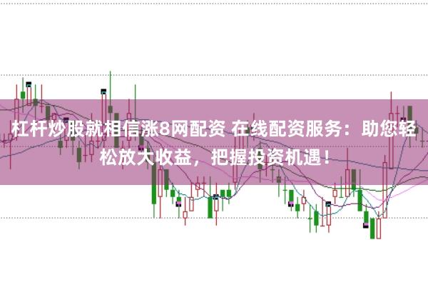 杠杆炒股就相信涨8网配资 在线配资服务：助您轻松放大收益，把握投资机遇！