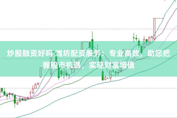 炒股融资好吗 潍坊配资服务：专业高效，助您把握股市机遇，实现财富增值