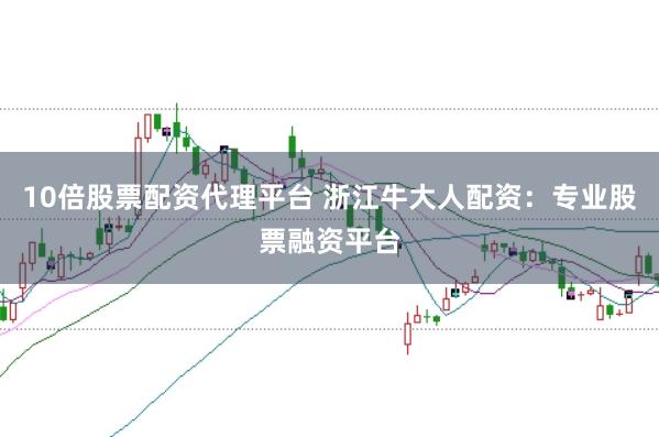 10倍股票配资代理平台 浙江牛大人配资:专业股票融资平台