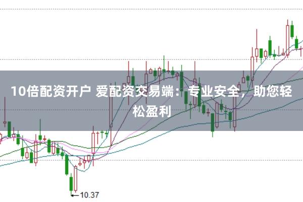 10倍配资开户 爱配资交易端:专业安全,助您轻松盈利