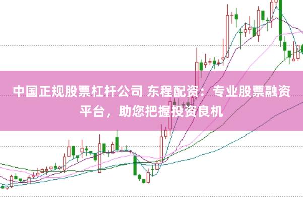 中国正规股票杠杆公司 东程配资：专业股票融资平台，助您把握投资良机