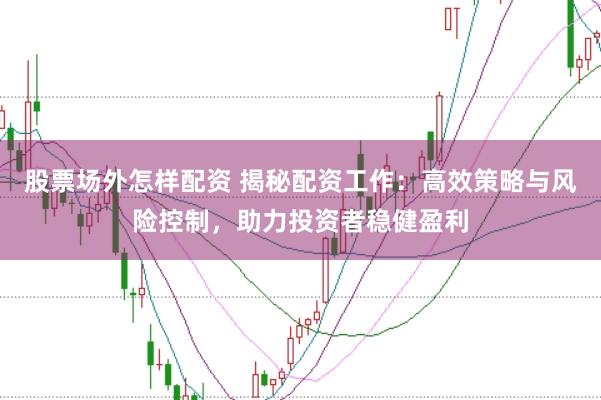 股票场外怎样配资 揭秘配资工作：高效策略与风险控制，助力投资者稳健盈利