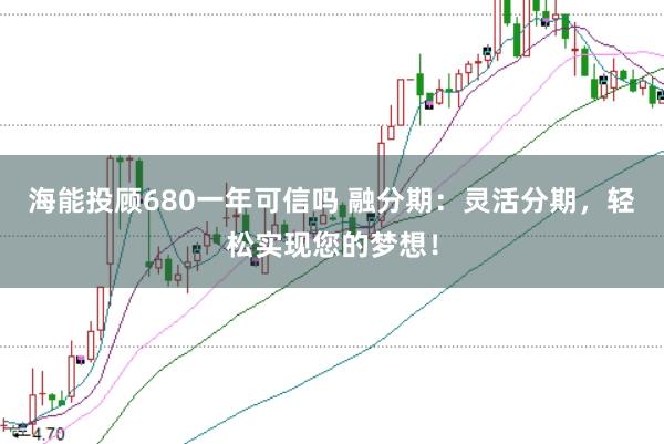 海能投顾680一年可信吗 融分期：灵活分期，轻松实现您的梦想！