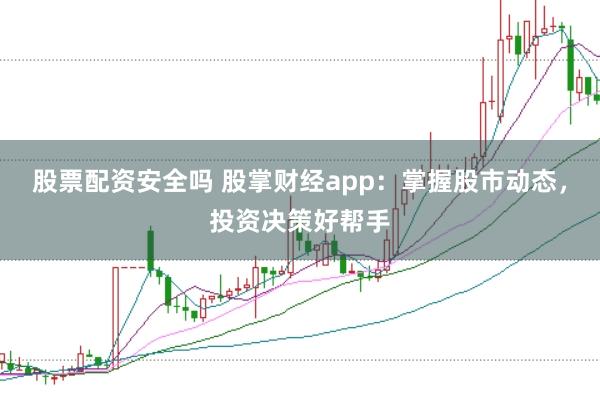 股票配资安全吗 股掌财经app:掌握股市动态,投资决策好帮手