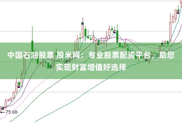 中国石油股票 股米网:专业股票配资平台,助您实现财富增值好选择
