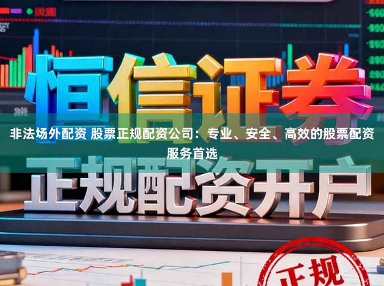 非法场外配资 股票正规配资公司:专业、安全、高效的股票配资服务首选