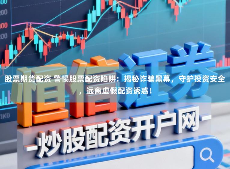 股票期货配资 警惕股票配资陷阱：揭秘诈骗黑幕，守护投资安全，远离虚假配资诱惑！