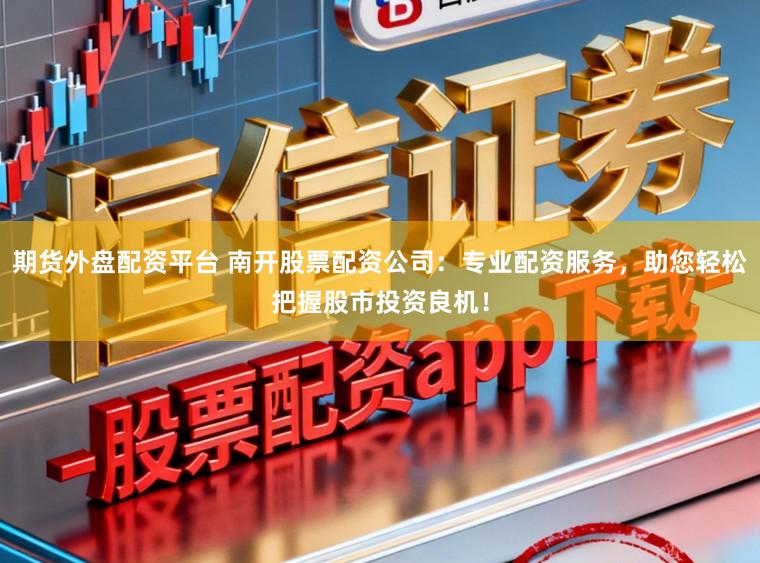 期货外盘配资平台 南开股票配资公司：专业配资服务，助您轻松把握股市投资良机！