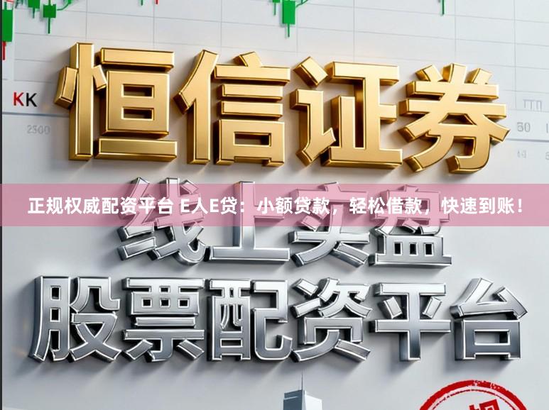 正规权威配资平台 E人E贷：小额贷款，轻松借款，快速到账！