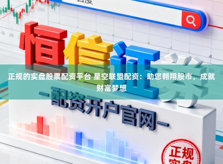 正规的实盘股票配资平台 星空联盟配资：助您翱翔股市，成就财富梦想