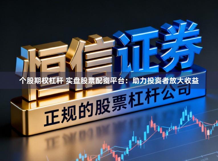 个股期权杠杆 实盘股票配资平台：助力投资者放大收益