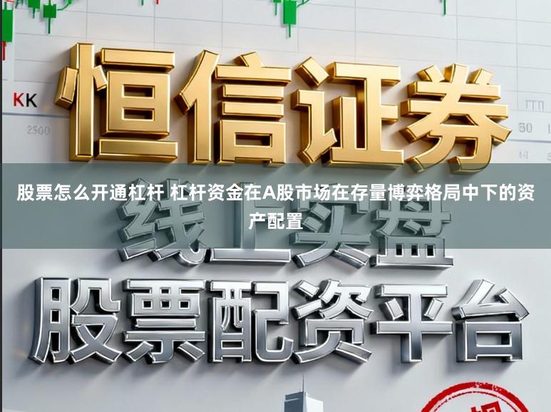 股票怎么开通杠杆 杠杆资金在A股市场在存量博弈格局中下的资产配置