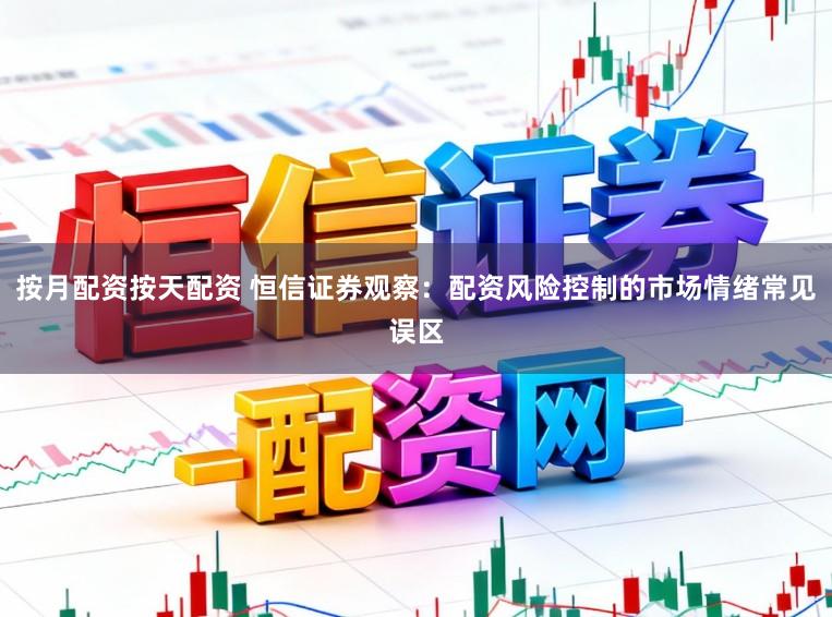 按月配资按天配资 恒信证券观察:配资风险控制的市场情绪常见误区