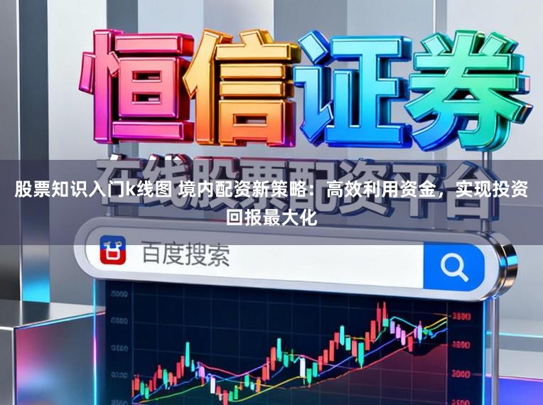 股票知识入门k线图 境内配资新策略：高效利用资金，实现投资回报最大化