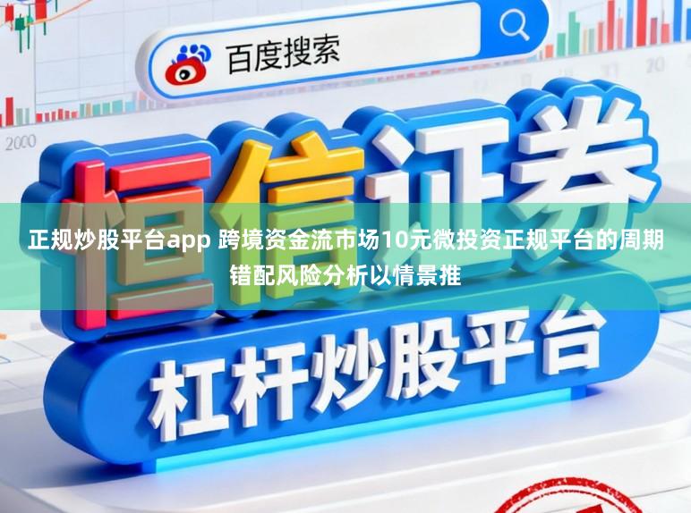 正规炒股平台app 跨境资金流市场10元微投资正规平台的周期错配风险分析以情景推