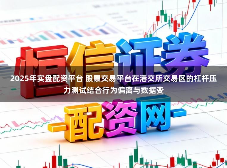 2025年实盘配资平台 股票交易平台在港交所交易区的杠杆压力测试结合行为偏离与数据变