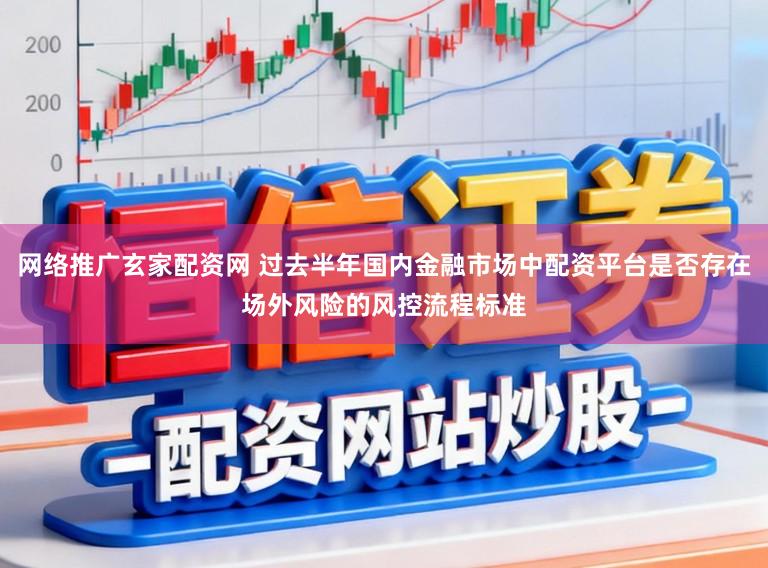 网络推广玄家配资网 过去半年国内金融市场中配资平台是否存在场外风险的风控流程标准